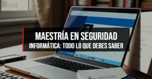 Maestría en Seguridad Informática: Todo lo que Debes Saber