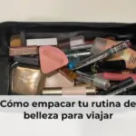 Cómo empacar tu rutina de belleza para viajar