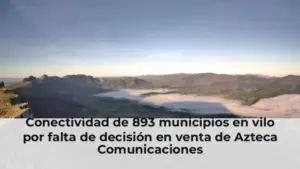 Conectividad de 893 municipios en vilo por falta de decisión en venta de Azteca Comunicaciones