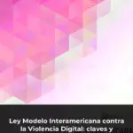 Ley Modelo Interamericana contra la Violencia Digital: claves y obligaciones