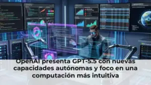 OpenAI presenta GPT-5.5 con nuevas capacidades autónomas y foco en una computación más intuitiva