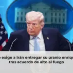 Trump exige a Irán entregar su uranio enriquecido tras acuerdo de alto al fuego