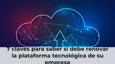 7 claves para saber si debe renovar la plataforma tecnológica de su empresa