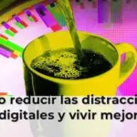 Cómo reducir las distracciones digitales y vivir mejor
