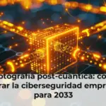 Criptografía post-cuántica: cómo asegurar la ciberseguridad empresarial para 2033