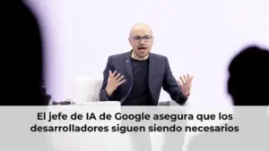 El jefe de IA de Google asegura que los desarrolladores siguen siendo necesarios