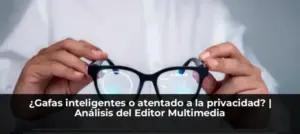 ¿Gafas inteligentes o atentado a la privacidad? | Análisis del Editor Multimedia