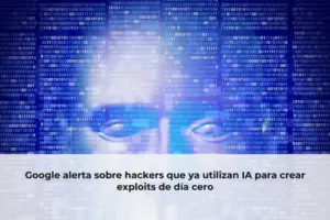 Google alerta sobre hackers que ya utilizan IA para crear exploits de día cero